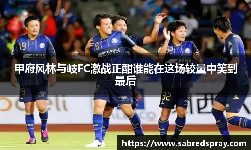 甲府风林与岐FC激战正酣谁能在这场较量中笑到最后