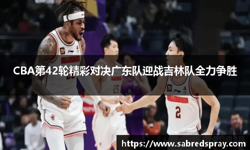 CBA第42轮精彩对决广东队迎战吉林队全力争胜