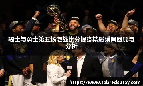 骑士与勇士第五场激战比分揭晓精彩瞬间回顾与分析