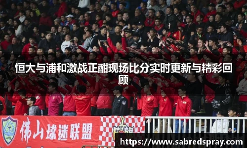 恒大与浦和激战正酣现场比分实时更新与精彩回顾
